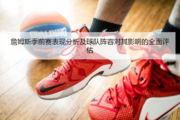 詹姆斯季前赛表现分析及球队阵容对其影响的全面评估